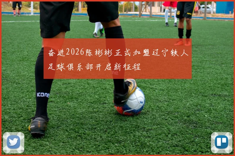 奋进2026陈彬彬正式加盟辽宁铁人足球俱乐部开启新征程