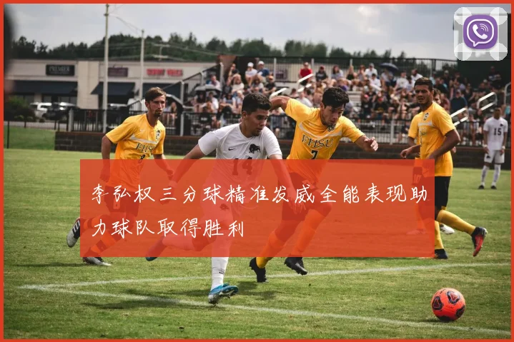 李弘权三分球精准发威全能表现助力球队取得胜利