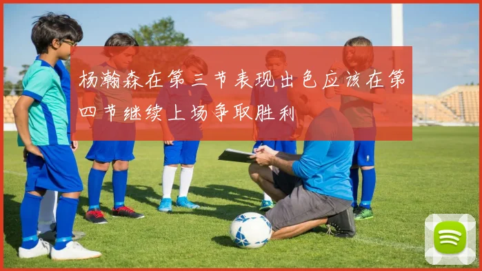 杨瀚森在第三节表现出色应该在第四节继续上场争取胜利