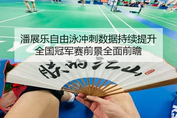 潘展乐自由泳冲刺数据持续提升 全国冠军赛前景全面前瞻